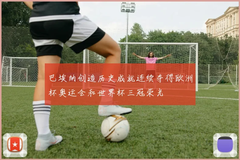 巴埃纳创造历史成就连续夺得欧洲杯奥运会和世界杯三冠荣光