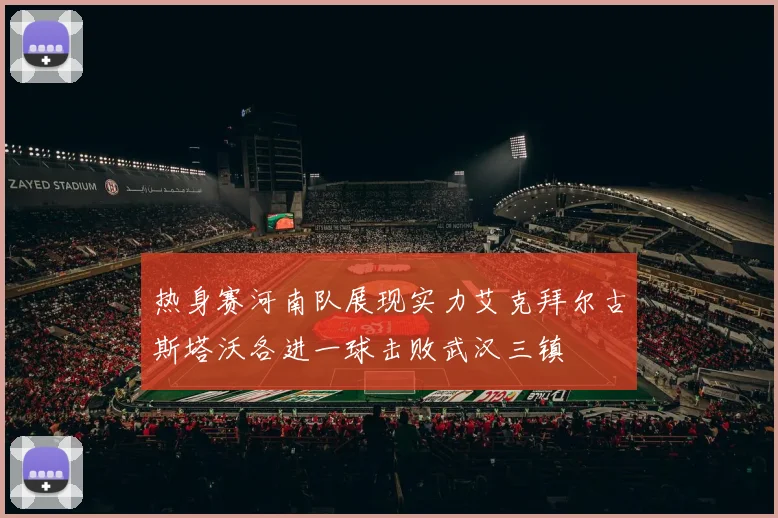 热身赛河南队展现实力艾克拜尔古斯塔沃各进一球击败武汉三镇