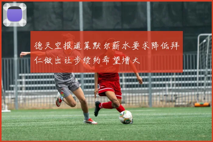 德天空报道莱默尔薪水要求降低拜仁做出让步续约希望增大