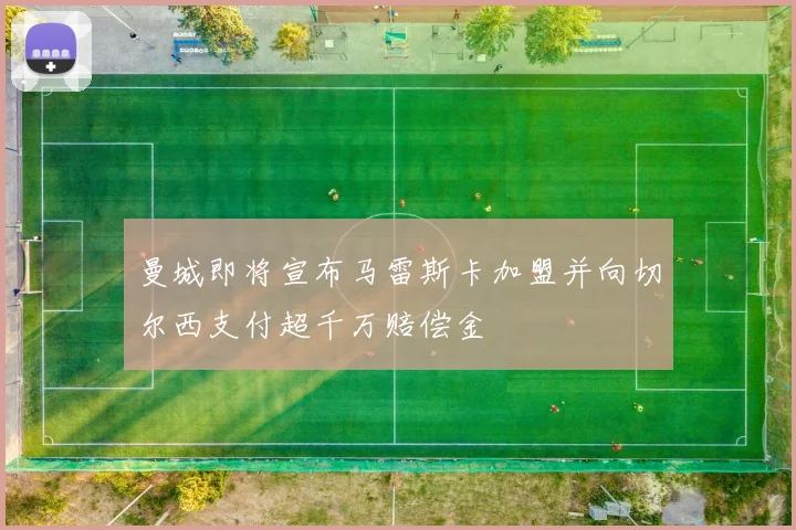 曼城即将宣布马雷斯卡加盟并向切尔西支付超千万赔偿金
