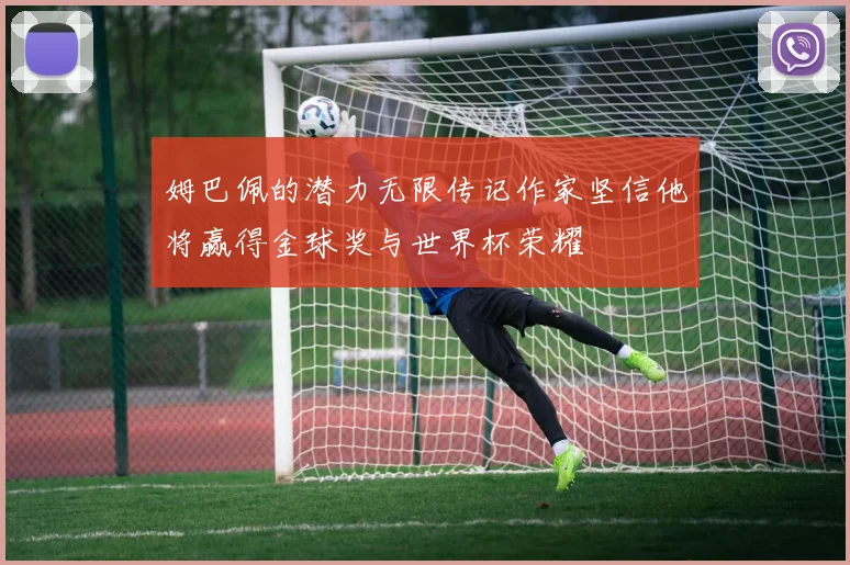 姆巴佩的潜力无限传记作家坚信他将赢得金球奖与世界杯荣耀