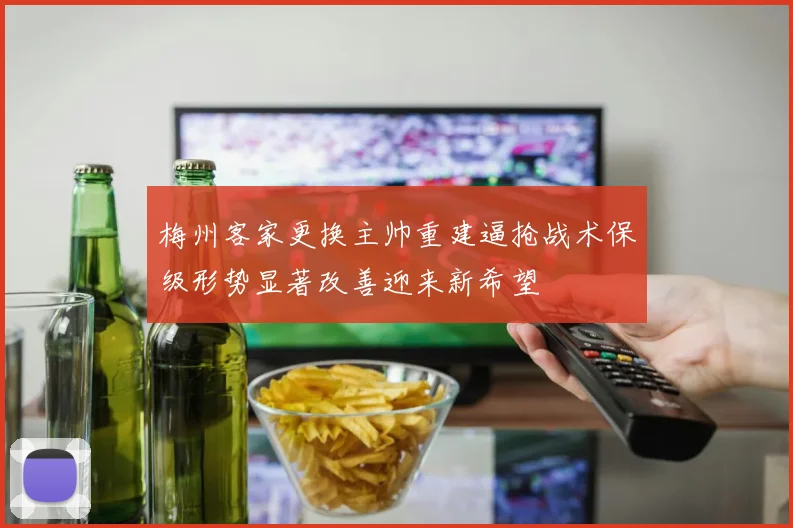 梅州客家更换主帅重建逼抢战术保级形势显著改善迎来新希望