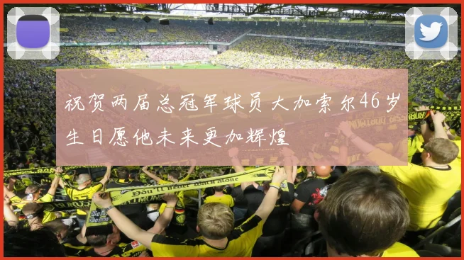 祝贺两届总冠军球员大加索尔46岁生日愿他未来更加辉煌