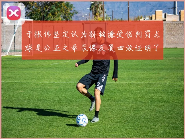 于根伟坚定认为孙铭谦受伤判罚点球是公正之举录像反复回放证明了这一点