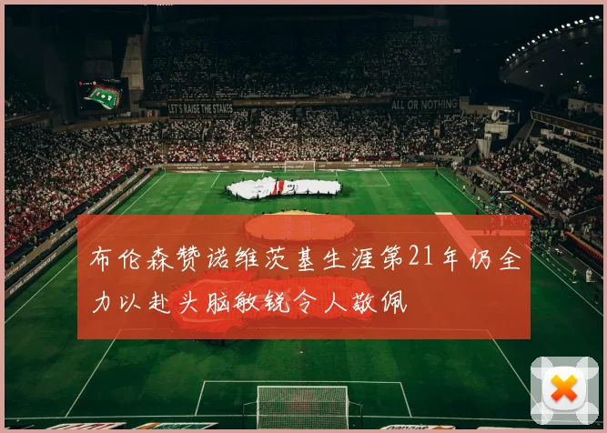 布伦森赞诺维茨基生涯第21年仍全力以赴头脑敏锐令人敬佩
