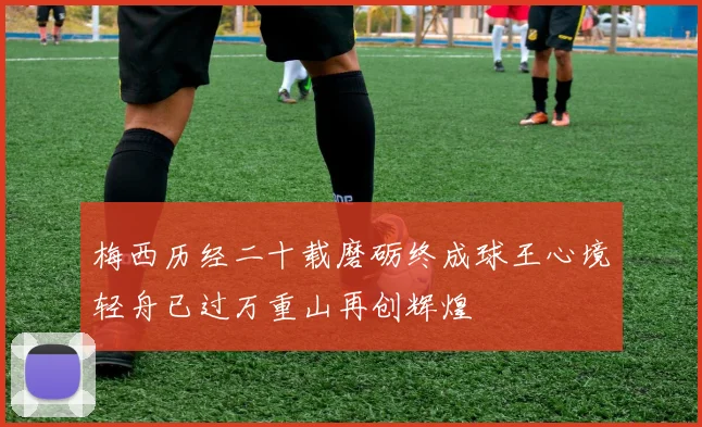 梅西历经二十载磨砺终成球王心境轻舟已过万重山再创辉煌