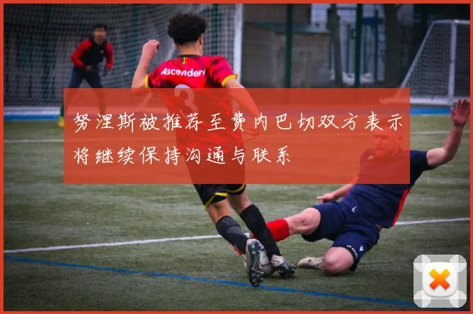 努涅斯被推荐至费内巴切双方表示将继续保持沟通与联系