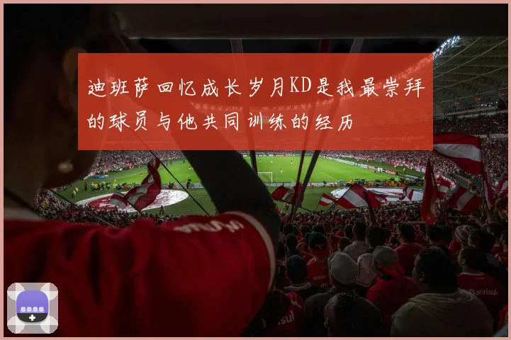 迪班萨回忆成长岁月KD是我最崇拜的球员与他共同训练的经历