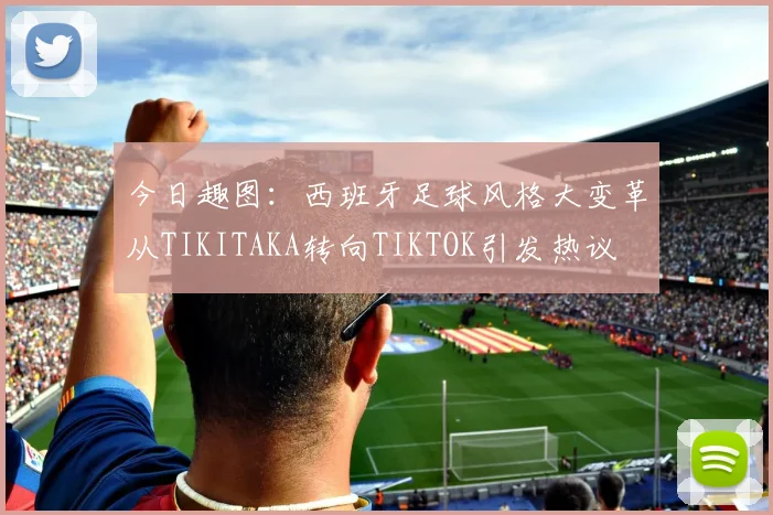 今日趣图：西班牙足球风格大变革从TIKITAKA转向TIKTOK引发热议