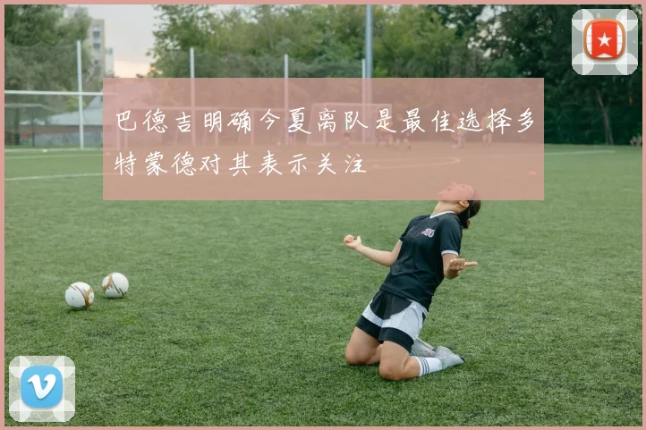 巴德吉明确今夏离队是最佳选择多特蒙德对其表示关注