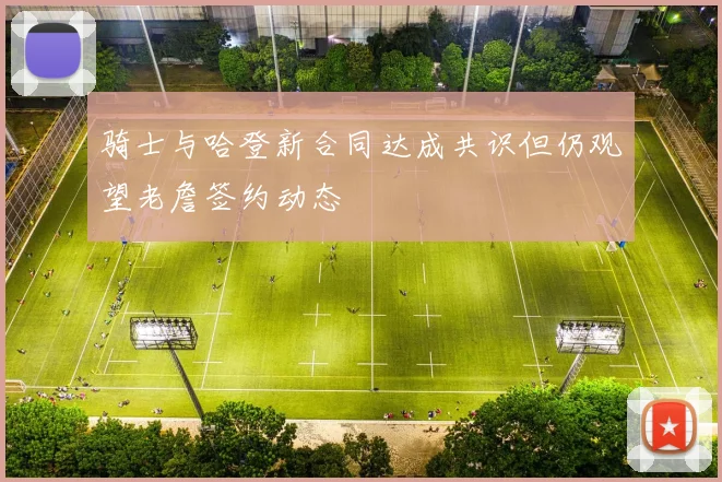 骑士与哈登新合同达成共识但仍观望老詹签约动态