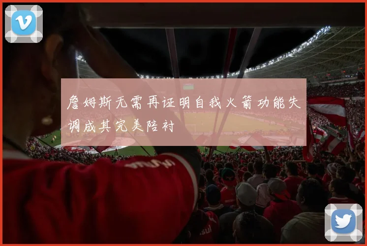 詹姆斯无需再证明自我火箭功能失调成其完美陪衬