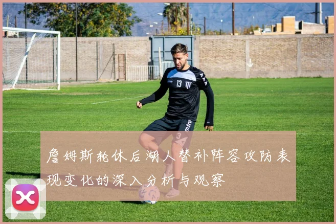 詹姆斯轮休后湖人替补阵容攻防表现变化的深入分析与观察