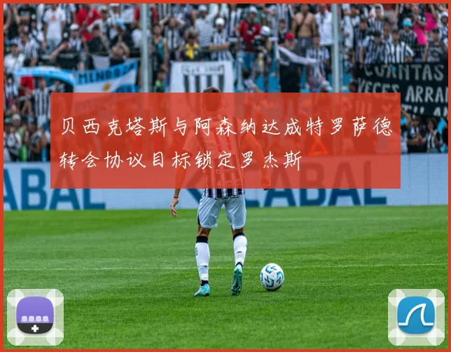 贝西克塔斯与阿森纳达成特罗萨德转会协议目标锁定罗杰斯