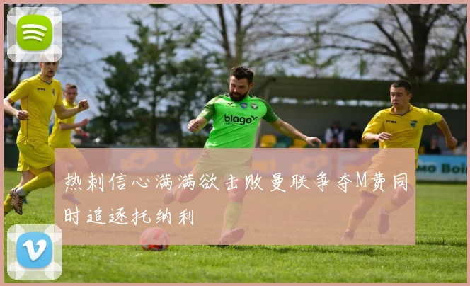 热刺信心满满欲击败曼联争夺M费同时追逐托纳利