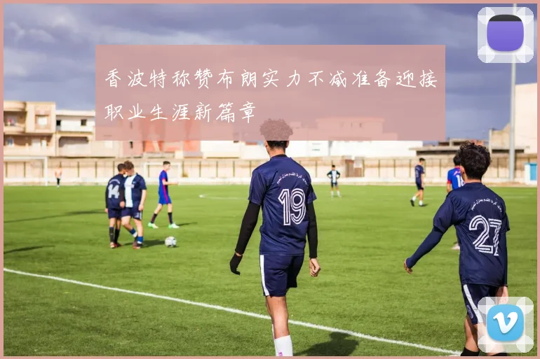 香波特称赞布朗实力不减准备迎接职业生涯新篇章