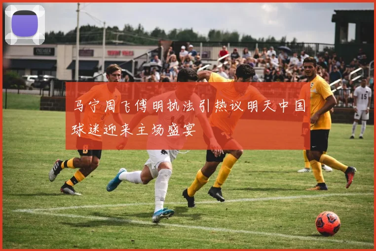 马宁周飞傅明执法引热议明天中国球迷迎来主场盛宴