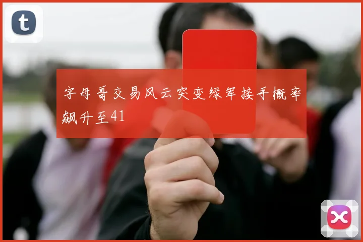 字母哥交易风云突变绿军接手概率飙升至41