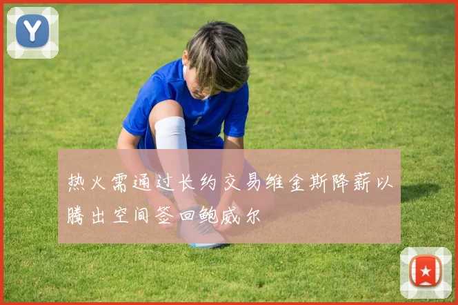 热火需通过长约交易维金斯降薪以腾出空间签回鲍威尔