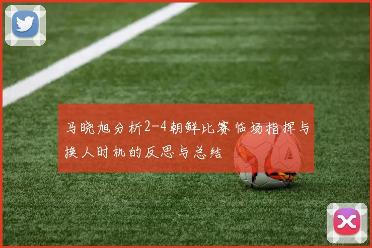 马晓旭分析2-4朝鲜比赛临场指挥与换人时机的反思与总结