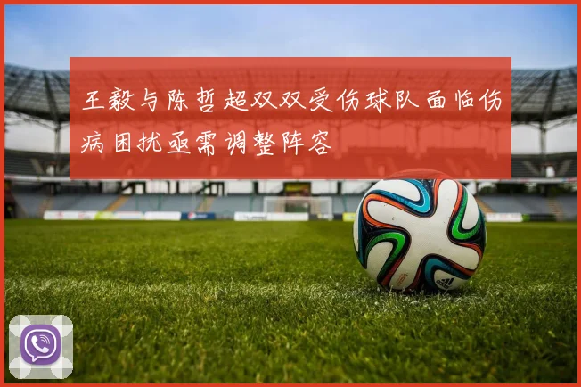 王毅与陈哲超双双受伤球队面临伤病困扰亟需调整阵容