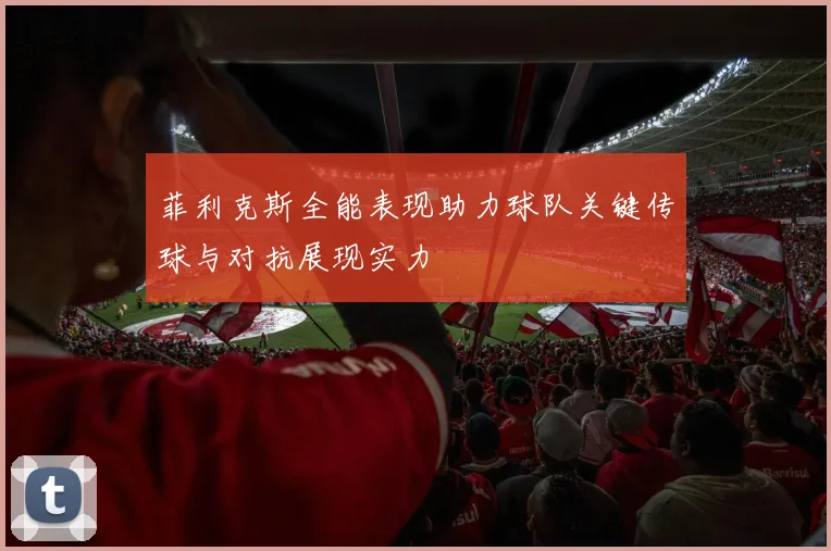 菲利克斯全能表现助力球队关键传球与对抗展现实力
