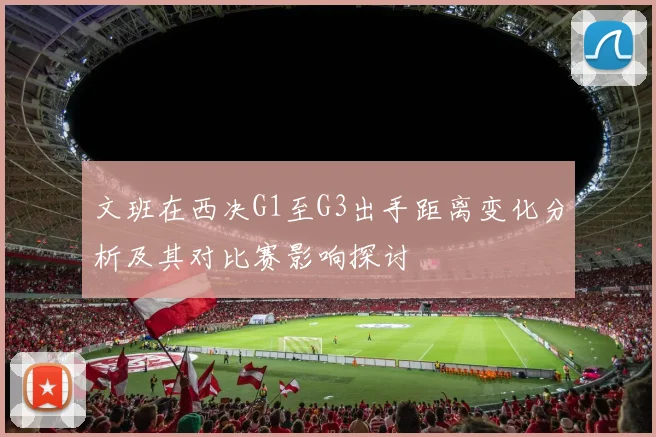 文班在西决G1至G3出手距离变化分析及其对比赛影响探讨