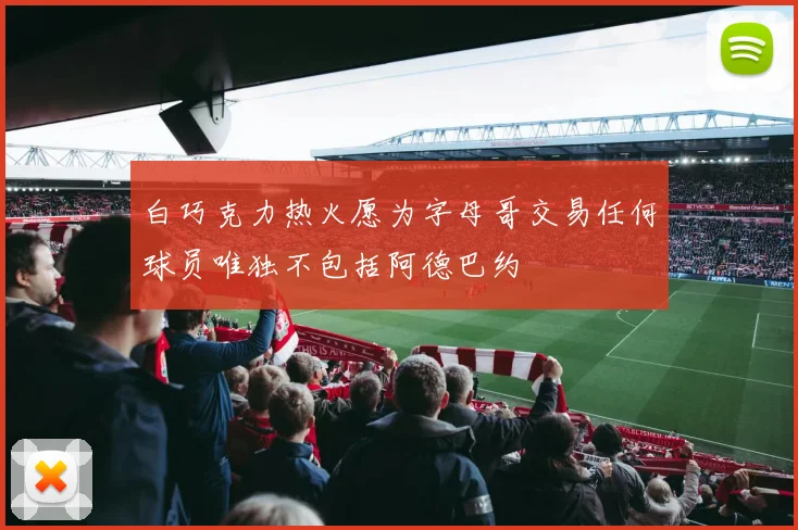 白巧克力热火愿为字母哥交易任何球员唯独不包括阿德巴约